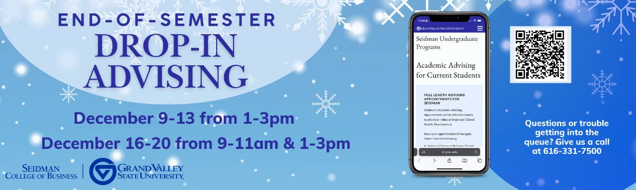 End of Semester Drop-in Advising Dec 9-13 1-3pm; Dec 16-20 9-11am & 1-3pm; Questions or trouble getting into the queue? Give us a call 616-331-7500; GVSU Seidman College of Business